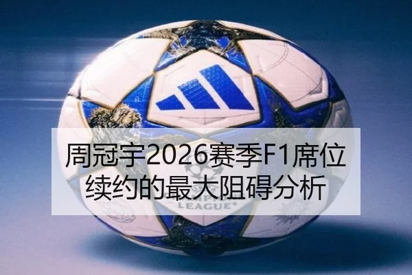 周冠宇2026赛季F1席位续约的最大阻碍分析 - www.hth.com