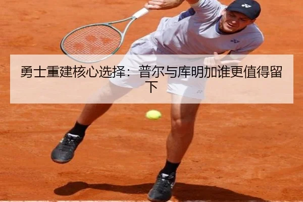 勇士重建核心选择：普尔与库明加谁更值得留下